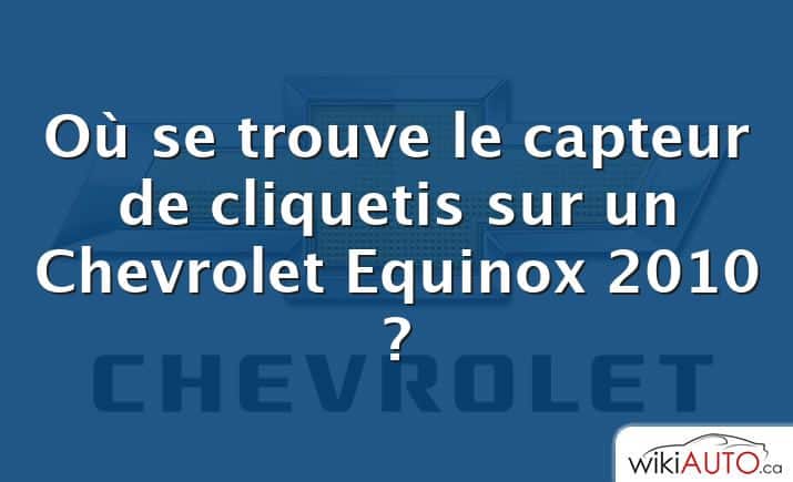 Où se trouve le capteur de cliquetis sur un Chevrolet Equinox 2010 ?